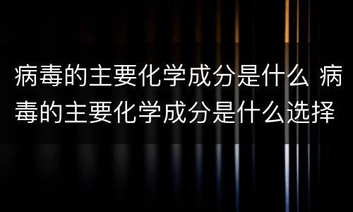 病毒的主要化学成分是什么 病毒的主要化学成分是什么选择题