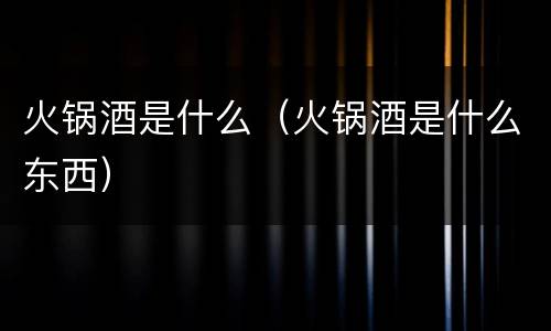 火锅酒是什么（火锅酒是什么东西）