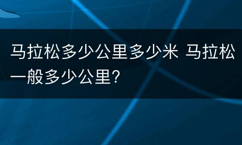 马拉松多少公里多少米 马拉松一般多少公里?