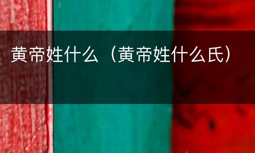 黄帝姓什么（黄帝姓什么氏）