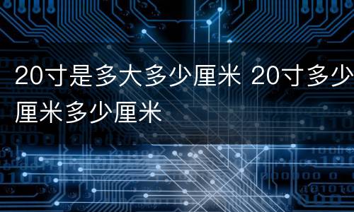 20寸是多大多少厘米 20寸多少厘米多少厘米
