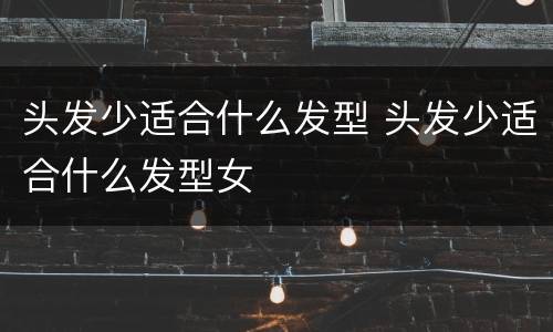头发少适合什么发型 头发少适合什么发型女