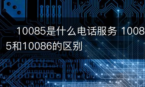 ​10085是什么电话服务 10085和10086的区别