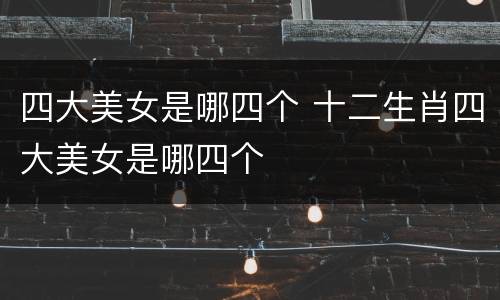 四大美女是哪四个 十二生肖四大美女是哪四个