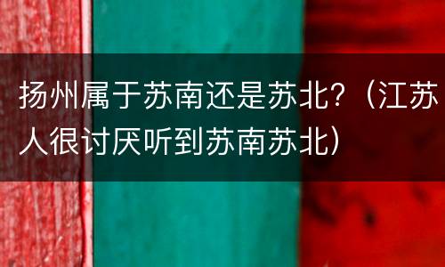 扬州属于苏南还是苏北?（江苏人很讨厌听到苏南苏北）