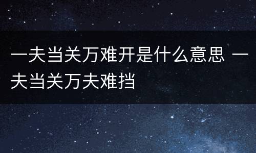 一夫当关万难开是什么意思 一夫当关万夫难挡