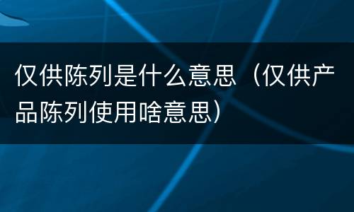 仅供陈列是什么意思（仅供产品陈列使用啥意思）