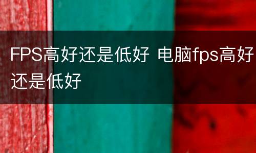 FPS高好还是低好 电脑fps高好还是低好