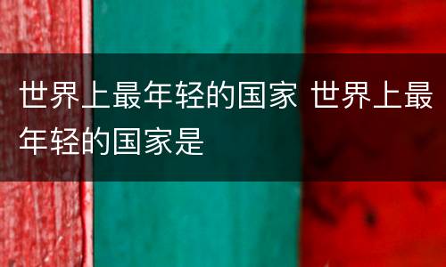 世界上最年轻的国家 世界上最年轻的国家是