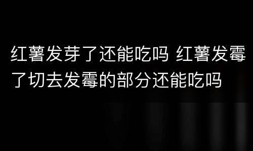 红薯发芽了还能吃吗 红薯发霉了切去发霉的部分还能吃吗