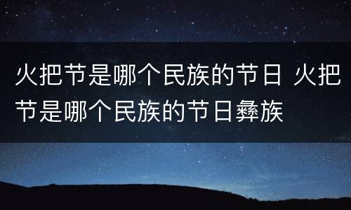 火把节是哪个民族的节日 火把节是哪个民族的节日彝族
