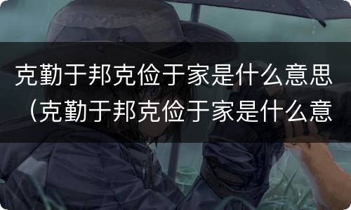 克勤于邦克俭于家是什么意思（克勤于邦克俭于家是什么意思视频）