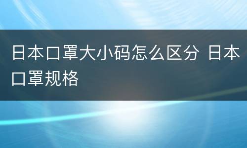 日本口罩大小码怎么区分 日本口罩规格