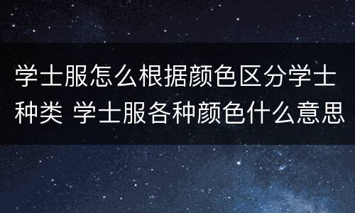 学士服怎么根据颜色区分学士种类 学士服各种颜色什么意思