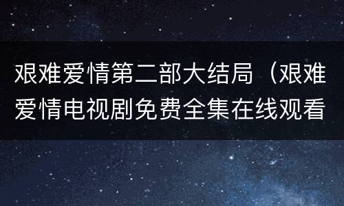 艰难爱情第二部大结局（艰难爱情电视剧免费全集在线观看）