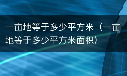 一亩地等于多少平方米（一亩地等于多少平方米面积）