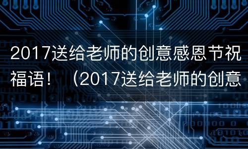 2017送给老师的创意感恩节祝福语！（2017送给老师的创意感恩节祝福语大全）
