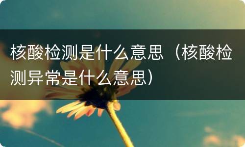核酸检测是什么意思（核酸检测异常是什么意思）