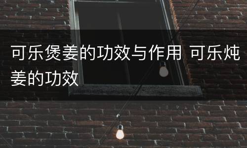 可乐煲姜的功效与作用 可乐炖姜的功效