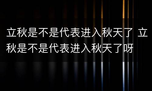 立秋是不是代表进入秋天了 立秋是不是代表进入秋天了呀