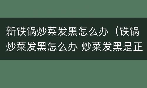 新铁锅炒菜发黑怎么办（铁锅炒菜发黑怎么办 炒菜发黑是正常现象）