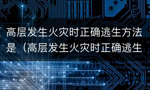 高层发生火灾时正确逃生方法是（高层发生火灾时正确逃生方法是）