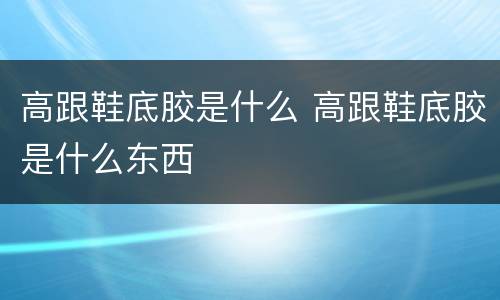 高跟鞋底胶是什么 高跟鞋底胶是什么东西