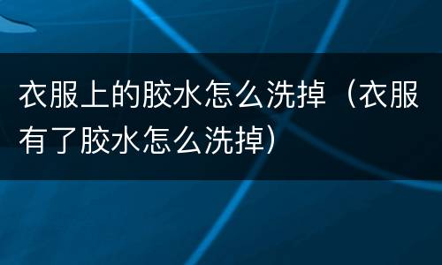 衣服上的胶水怎么洗掉（衣服有了胶水怎么洗掉）