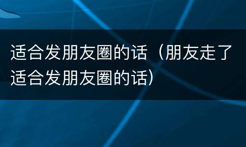 适合发朋友圈的话（朋友走了适合发朋友圈的话）