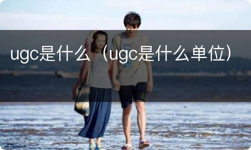 ugc是什么（ugc是什么单位）