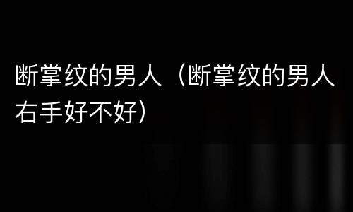 断掌纹的男人（断掌纹的男人右手好不好）