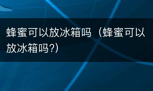 蜂蜜可以放冰箱吗（蜂蜜可以放冰箱吗?）