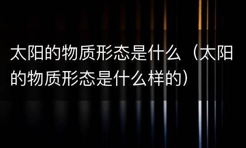 太阳的物质形态是什么（太阳的物质形态是什么样的）