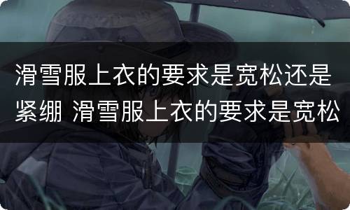 滑雪服上衣的要求是宽松还是紧绷 滑雪服上衣的要求是宽松还是紧绷的