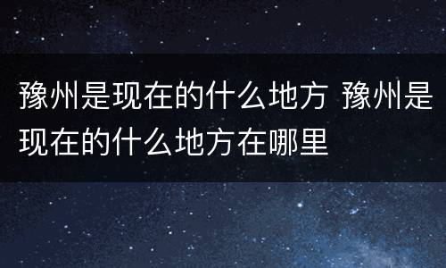 豫州是现在的什么地方 豫州是现在的什么地方在哪里