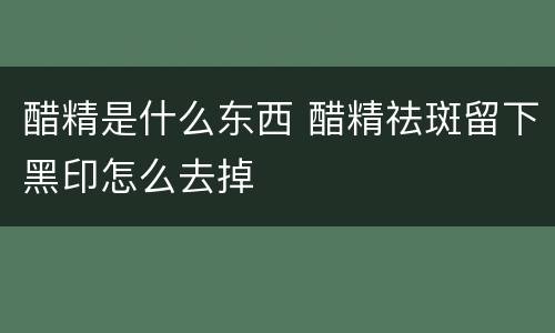 醋精是什么东西 醋精祛斑留下黑印怎么去掉