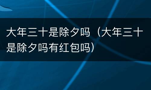 大年三十是除夕吗（大年三十是除夕吗有红包吗）