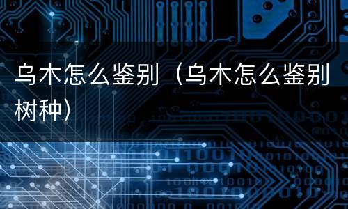 乌木怎么鉴别（乌木怎么鉴别树种）