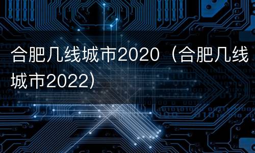 合肥几线城市2020（合肥几线城市2022）