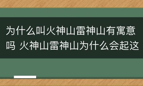为什么叫火神山雷神山有寓意吗 火神山雷神山为什么会起这么不同寻常的名字