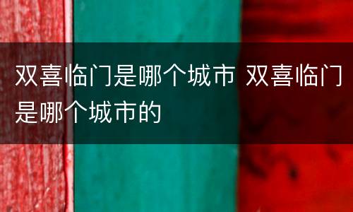 双喜临门是哪个城市 双喜临门是哪个城市的