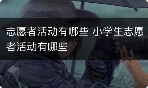 志愿者活动有哪些 小学生志愿者活动有哪些