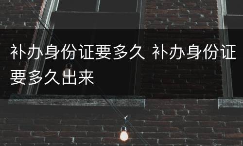 补办身份证要多久 补办身份证要多久出来
