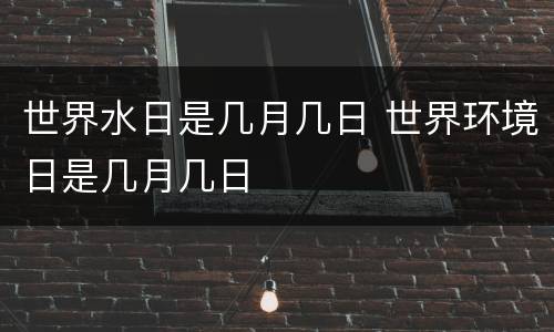 世界水日是几月几日 世界环境日是几月几日