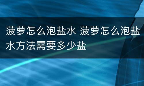 菠萝怎么泡盐水 菠萝怎么泡盐水方法需要多少盐