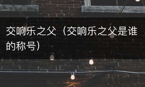 交响乐之父（交响乐之父是谁的称号）