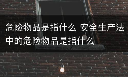 危险物品是指什么 安全生产法中的危险物品是指什么