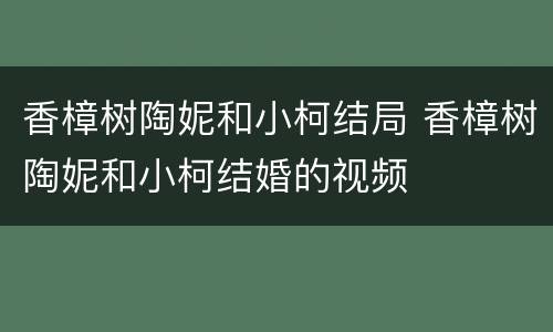香樟树陶妮和小柯结局 香樟树陶妮和小柯结婚的视频