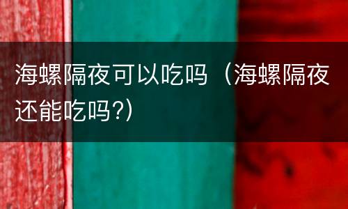 海螺隔夜可以吃吗（海螺隔夜还能吃吗?）