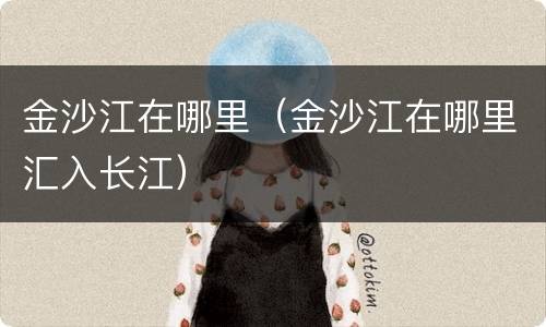 金沙江在哪里（金沙江在哪里汇入长江）